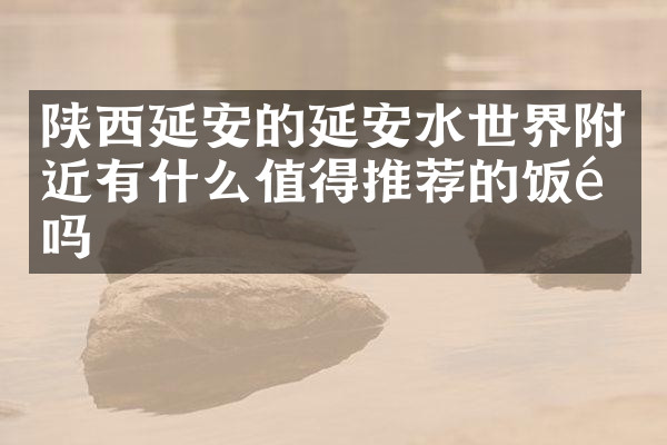 陕西延安的延安水世界附近有什么值得推荐的饭馆吗