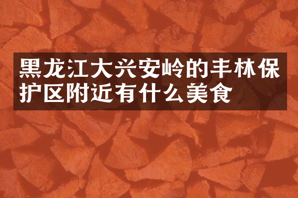 黑龙江大兴安岭的丰林保护区附近有什么美食