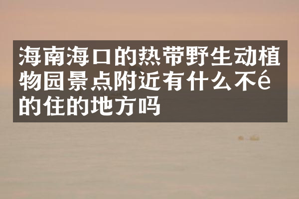 海南海口的热带野生动植物园景点附近有什么不错的住的地方吗