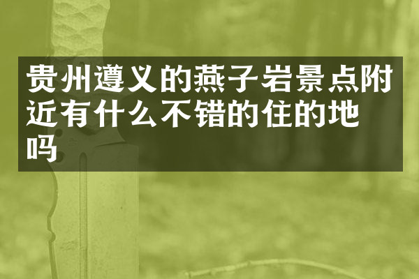 贵州遵义的燕子岩景点附近有什么不错的住的地方吗