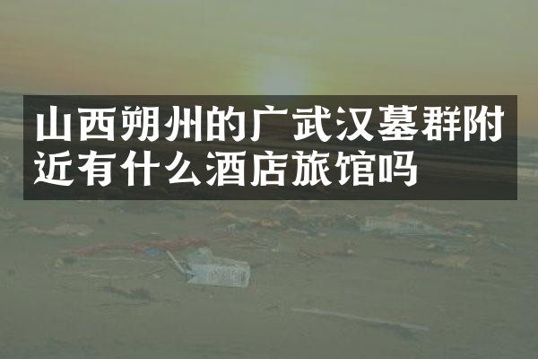 山西朔州的广武汉墓群附近有什么酒店旅馆吗