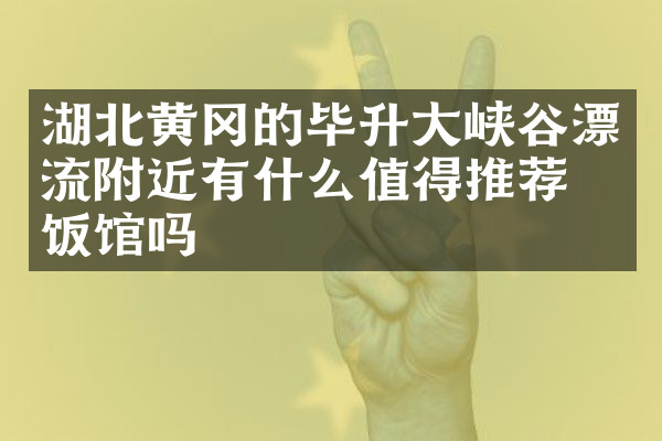 湖北黄冈的毕升大峡谷漂流附近有什么值得推荐的饭馆吗