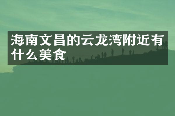 海南文昌的云龙湾附近有什么美食