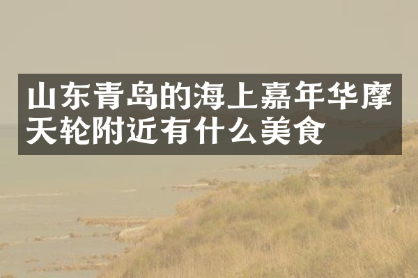 山东青岛的海上嘉年华摩天轮附近有什么美食