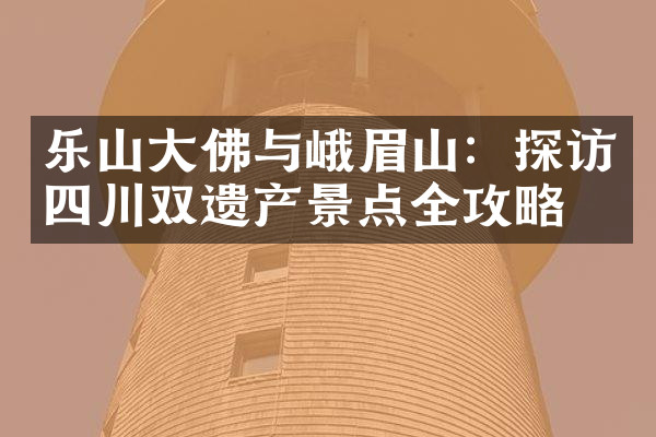 乐山大佛与峨眉山：探访四川双遗产景点全攻略
