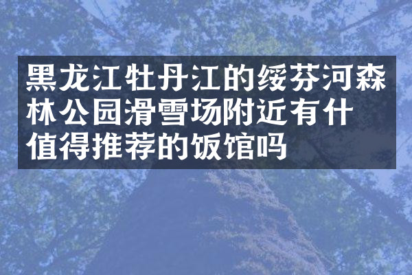 黑龙江牡丹江的绥芬河森林公园滑雪场附近有什么值得推荐的饭馆吗
