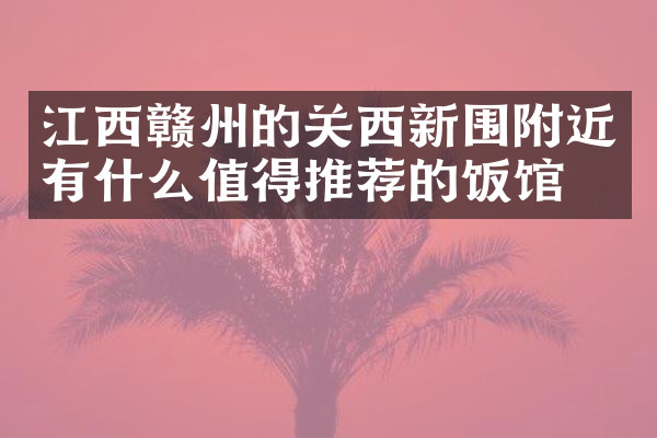 江西赣州的关西新围附近有什么值得推荐的饭馆吗