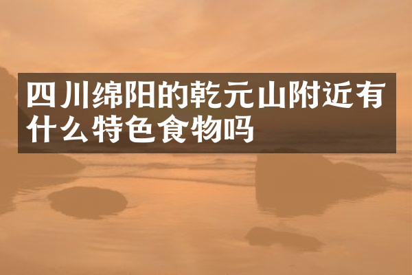 四川绵阳的乾元山附近有什么特色食物吗
