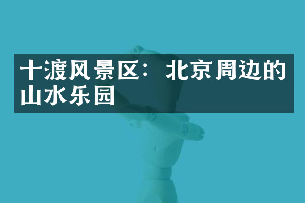 十渡风景区：北京周边的山水乐园