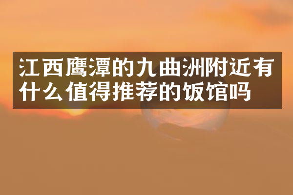 江西鹰潭的九曲洲附近有什么值得推荐的饭馆吗
