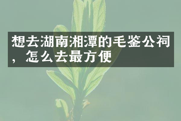 想去湖南湘潭的毛鉴公祠，怎么去最方便