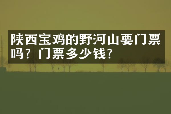 陕西宝鸡的野河山要门票吗？门票多少钱？