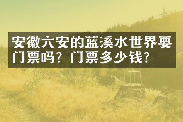 安徽六安的蓝溪水世界要门票吗？门票多少钱？