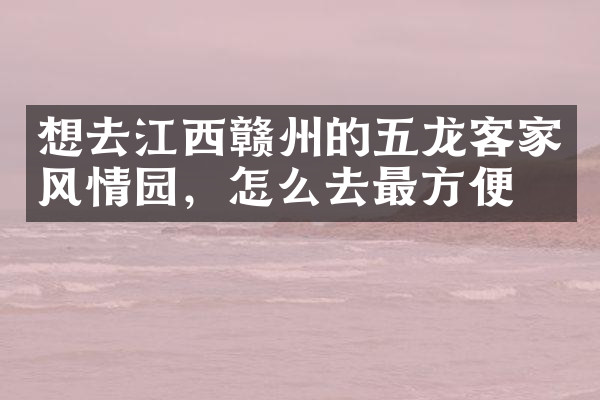 想去江西赣州的五龙客家风情园，怎么去最方便