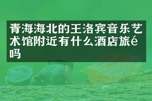 青海海北的王洛宾音乐艺术馆附近有什么酒店旅馆吗