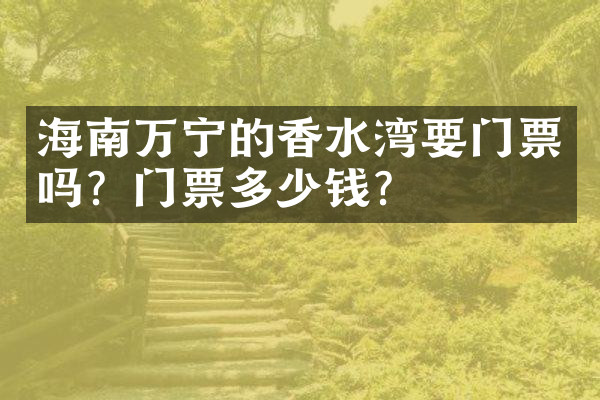 海南万宁的香水湾要门票吗？门票多少钱？