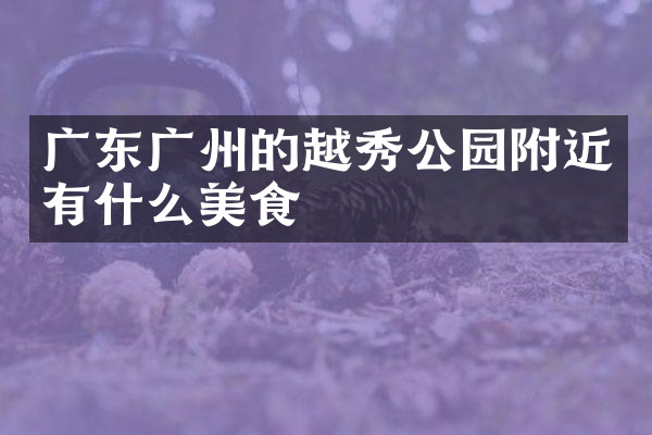 广东广州的越秀公园附近有什么美食