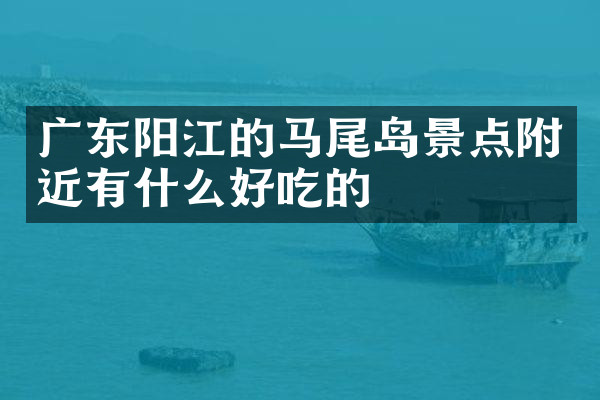 广东阳江的马尾岛景点附近有什么好吃的