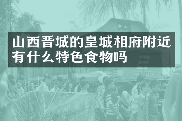 山西晋城的皇城相府附近有什么特色食物吗