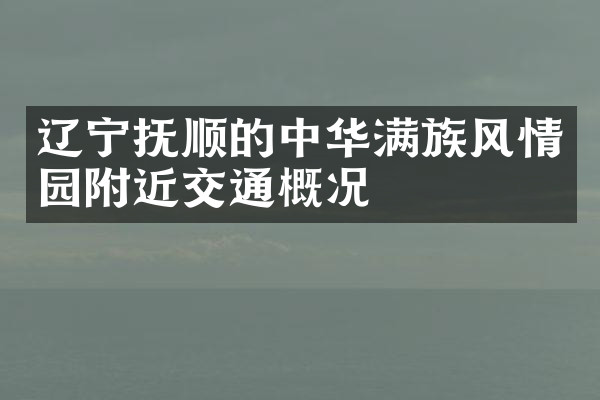 辽宁抚顺的中华满族风情园附近交通概况