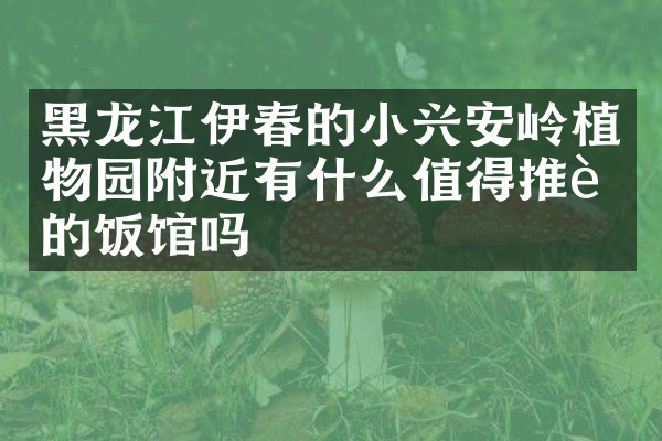 黑龙江伊春的小兴安岭植物园附近有什么值得推荐的饭馆吗