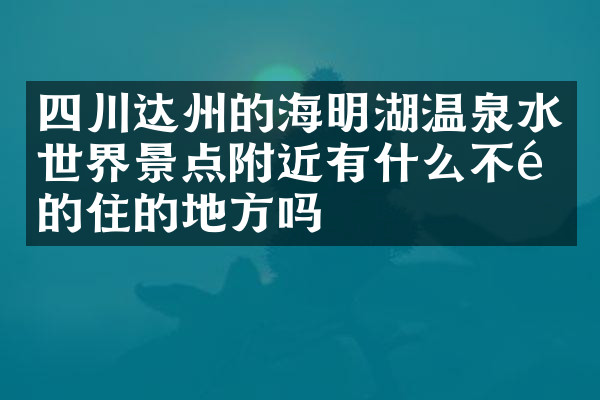 四川达州的海明湖温泉水世界景点附近有什么不错的住的地方吗