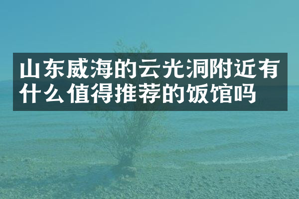 山东威海的云光洞附近有什么值得推荐的饭馆吗