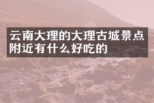云南大理的大理古城景点附近有什么好吃的