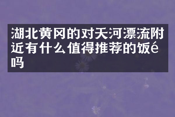 湖北黄冈的对天河漂流附近有什么值得推荐的饭馆吗