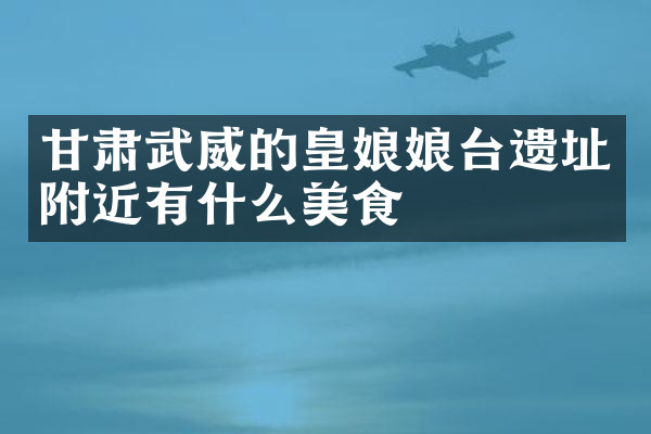 甘肃武威的皇娘娘台遗址附近有什么美食