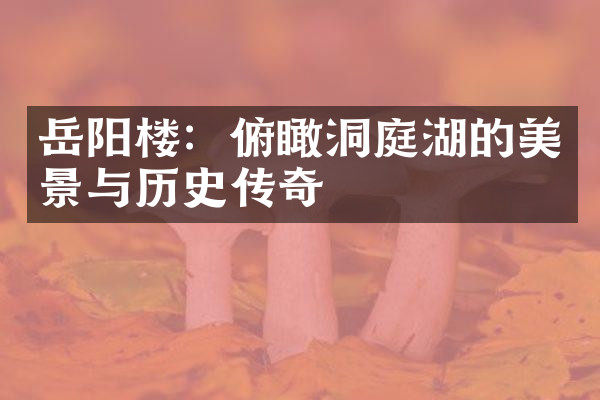 岳阳楼：俯瞰洞庭湖的美景与历史传奇