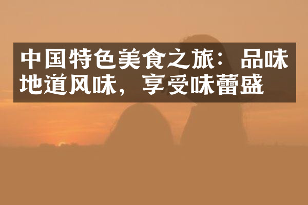 中国特色美食之旅：品味地道风味，享受味蕾盛宴
