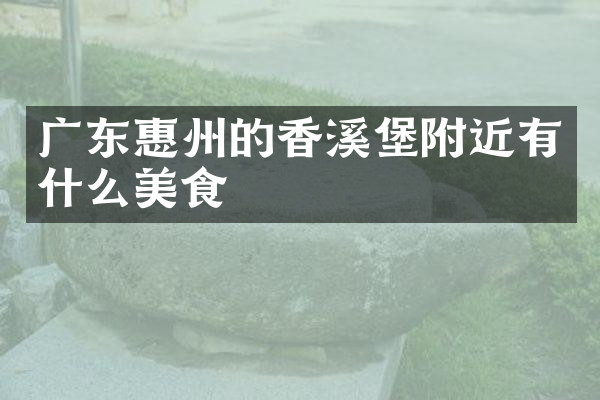 广东惠州的香溪堡附近有什么美食