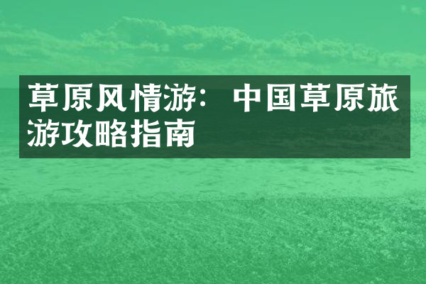 草原风情游：中国草原旅游攻略指南