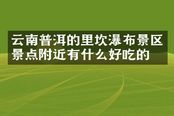 云南普洱的里坎瀑布景区景点附近有什么好吃的