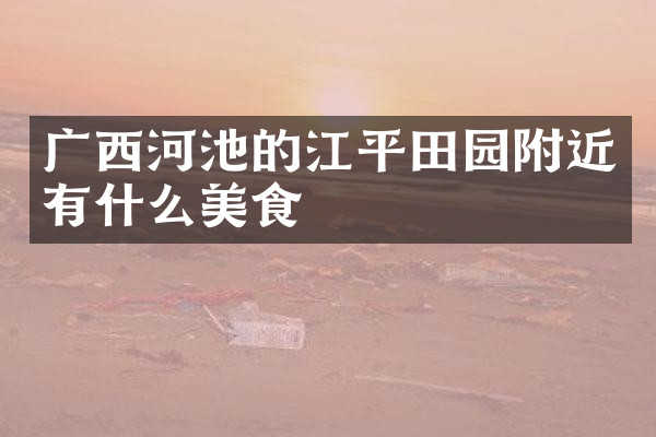 广西河池的江平田园附近有什么美食