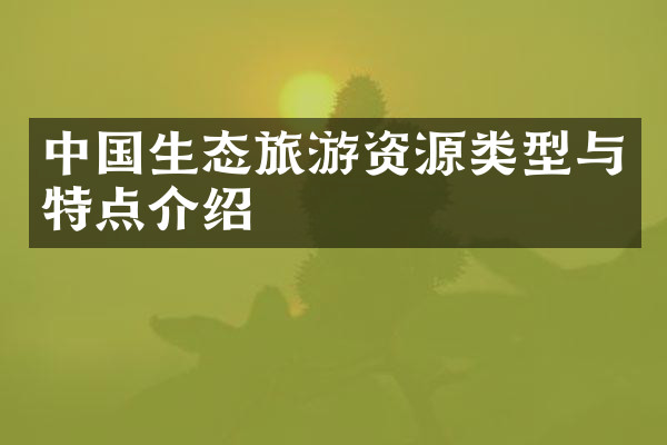 中国生态旅游资源类型与特点介绍