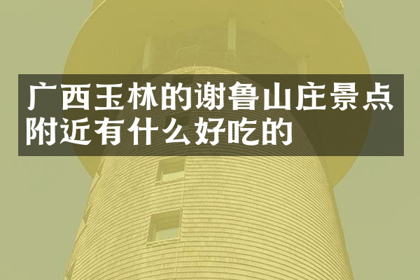 广西玉林的谢鲁山庄景点附近有什么好吃的