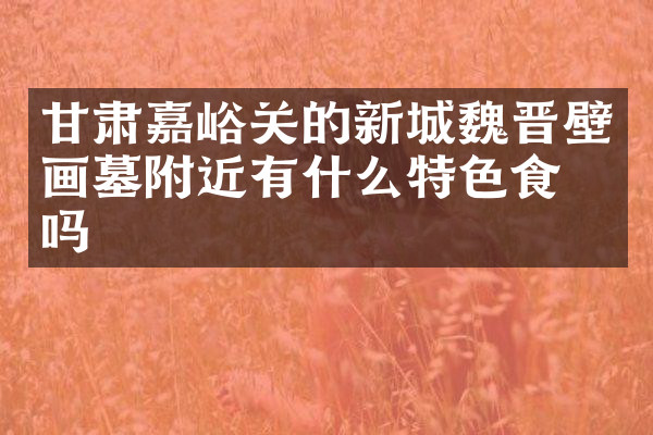甘肃嘉峪关的新城魏晋壁画墓附近有什么特色食物吗