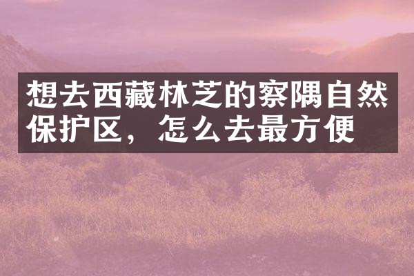 想去西藏林芝的察隅自然保护区，怎么去最方便