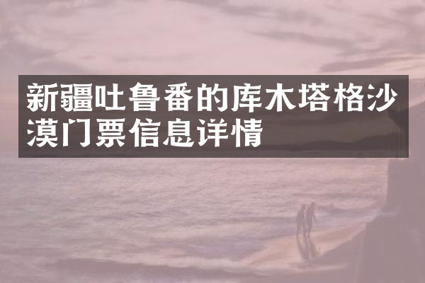 新疆吐鲁番的库木塔格沙漠门票信息详情