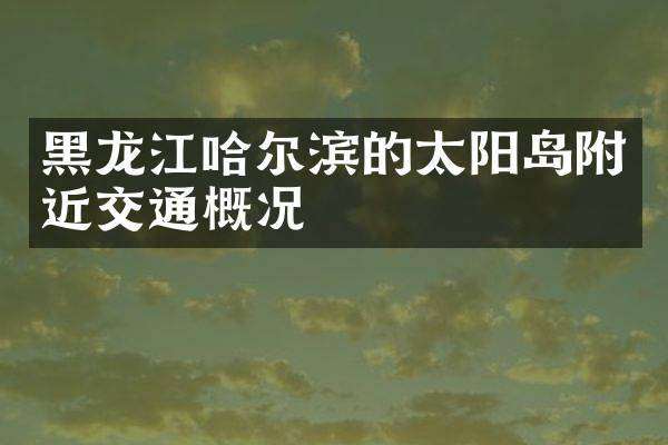 黑龙江哈尔滨的太阳岛附近交通概况