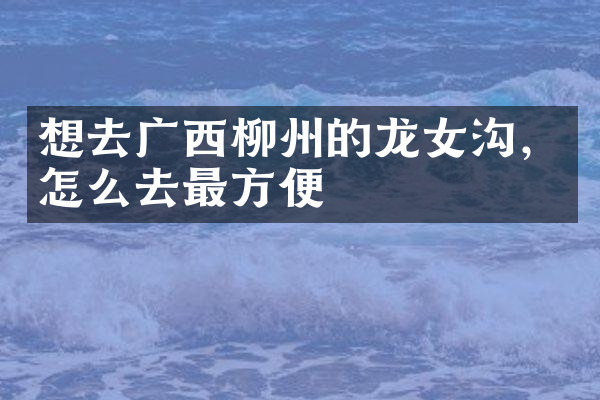 想去广西柳州的龙女沟，怎么去最方便