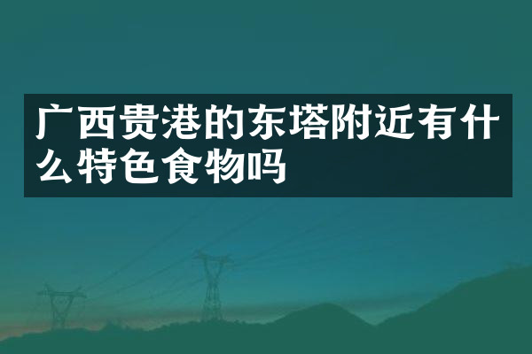 广西贵港的东塔附近有什么特色食物吗