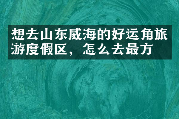 想去山东威海的好运角旅游度假区，怎么去最方便