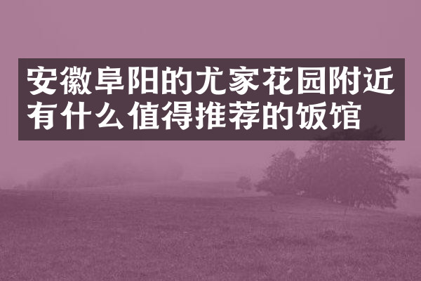 安徽阜阳的尤家花园附近有什么值得推荐的饭馆吗