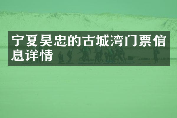 宁夏吴忠的古城湾门票信息详情