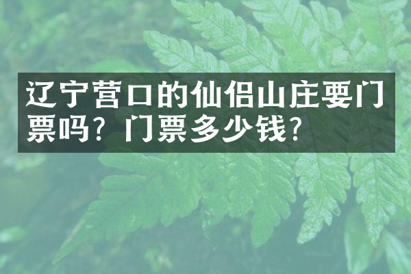 辽宁营口的仙侣山庄要门票吗？门票多少钱？