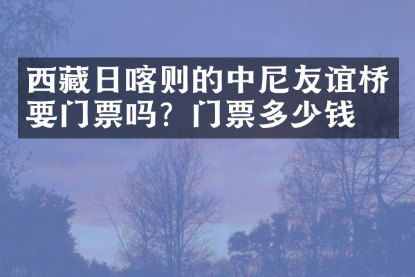 西藏日喀则的中尼友谊桥要门票吗？门票多少钱？