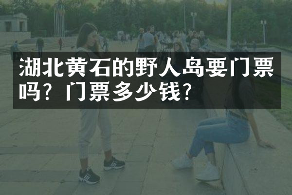 湖北黄石的野人岛要门票吗？门票多少钱？